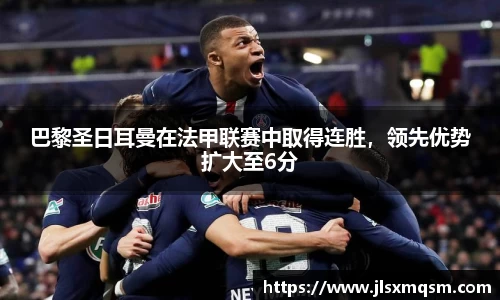 巴黎圣日耳曼在法甲联赛中取得连胜，领先优势扩大至6分