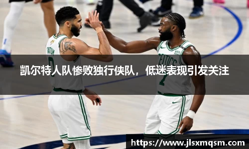 凯尔特人队惨败独行侠队，低迷表现引发关注