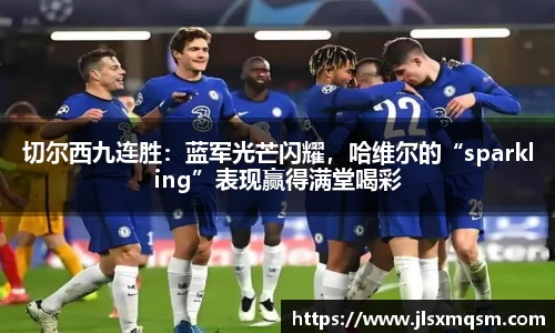 切尔西九连胜：蓝军光芒闪耀，哈维尔的“sparkling”表现赢得满堂喝彩