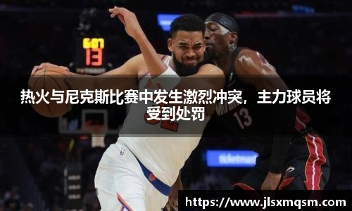 热火与尼克斯比赛中发生激烈冲突，主力球员将受到处罚