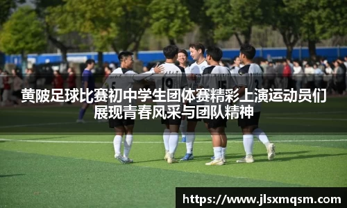黄陂足球比赛初中学生团体赛精彩上演运动员们展现青春风采与团队精神