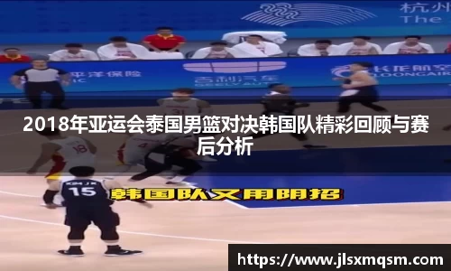 2018年亚运会泰国男篮对决韩国队精彩回顾与赛后分析