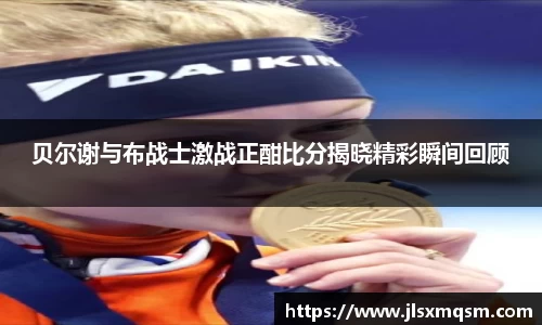 贝尔谢与布战士激战正酣比分揭晓精彩瞬间回顾