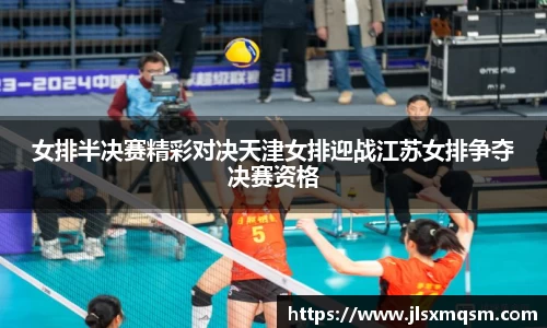 女排半决赛精彩对决天津女排迎战江苏女排争夺决赛资格
