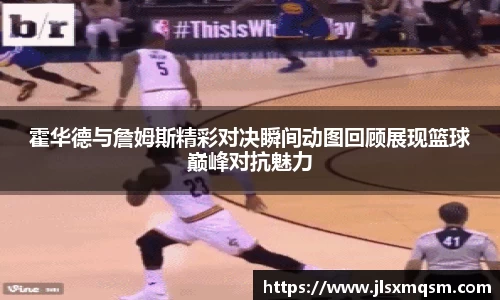 霍华德与詹姆斯精彩对决瞬间动图回顾展现篮球巅峰对抗魅力