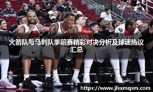 火箭队与马刺队季前赛精彩对决分析及球迷热议汇总