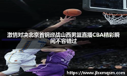 激情对决北京首钢迎战山西男篮直播CBA精彩瞬间不容错过