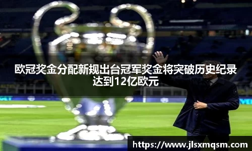 欧冠奖金分配新规出台冠军奖金将突破历史纪录达到12亿欧元
