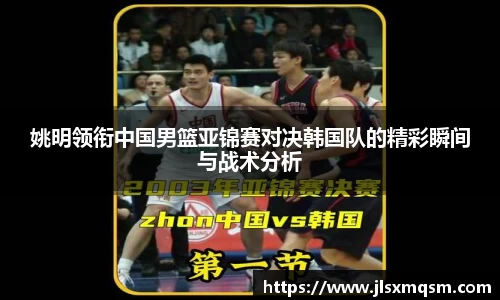 姚明领衔中国男篮亚锦赛对决韩国队的精彩瞬间与战术分析