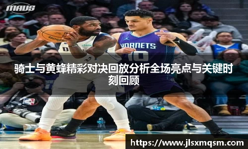 骑士与黄蜂精彩对决回放分析全场亮点与关键时刻回顾