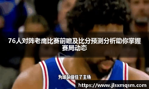 76人对阵老鹰比赛前瞻及比分预测分析助你掌握赛局动态