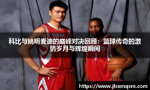 科比与姚明麦迪的巅峰对决回顾：篮球传奇的激情岁月与辉煌瞬间