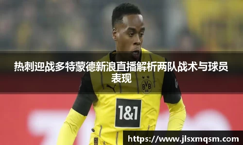 热刺迎战多特蒙德新浪直播解析两队战术与球员表现