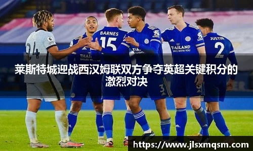 莱斯特城迎战西汉姆联双方争夺英超关键积分的激烈对决